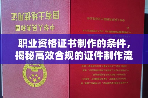 潢川职业资格证书制作的条件，揭秘高效合规的证件制作流程